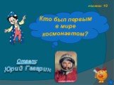 космос 10. Кто был первым в мире космонавтом? Ответ: Юрий Гагарин