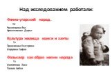 Над исследованием работали: Финно-угорский народ. 5б Чухланцева Яна Аржанникова Дарья Культура жилища манси и ханты 5в Травникова Екатерина Округина София Фольклор как образ жизни народа 5а Филиппова Анна Тонких Алёна