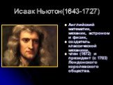Исаак Ньютон(1643-1727). Английский математик, механик, астроном и физик, создатель классической механики, член (1672) и президент (с 1703) Лондонского королевского общества.