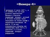 «Венера-4». запущена 12 июля 1967 г., а 18 октября того же года достигла окрестностей Венеры и отделила спускаемый аппарат , который в течение полутора часов передавал на Землю данные о параметрах атмосферы. На высоте 23 км над поверхностью планеты, где температура была 325 С, а давление 17,6 кг/см2
