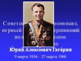 Советский лётчик-космонавт, первый человек, совершивший полет в космическое пространство. Ю́рий Алексе́евич Гага́рин 9 марта 1934 – 27 марта 1968