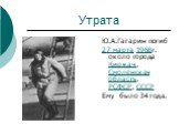 Утрата. Ю.А.Гагарин погиб 27 марта 1968г. около города Киржач, Смоленская область, РСФСР, СССР Ему было 34 года.