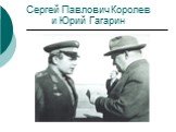 Сергей Павлович Королев и Юрий Гагарин