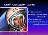 ЮРИЙ АЛЕКСЕЕВИЧ ГАГАРИН. В космической ракете с названием «ВОСТОК» Он первым на планете подняться к звездам смог…