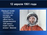 12 апреля 1961 года. Первый полёт человека в космос на корабле «Восток-1» продолжался 108 минут (один виток вокруг Земли)
