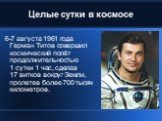 Целые сутки в космосе. 6-7 августа 1961 года Герман Титов совершил космический полёт продолжительностью 1 сутки 1 час, сделав 17 витков вокруг Земли, пролетев более 700 тысяч километров.