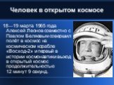 Человек в открытом космосе. 18—19 марта 1965 года Алексей Леонов совместно с Павлом Беляевым совершил полёт в космос на космическом корабле «Восход-2» и первый в истории космонавтики выход в открытый космос продолжительностью 12 минут 9 секунд.