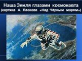 Наша Земля глазами космонавта (картина А. Леонова «Над Чёрным морем»)‏