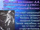 Советский космонавт А.А. Леонов впервые в 1965 г. вышел в открытый Космос. Это новый грандиозный шаг на пути покорения Космоса. 20 минут находился Алексей Леонов вне кабины, из них 12 минут – в открытом Космосе.