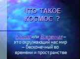 ЧТО ТАКОЕ КОСМОС ? Космос или Вселенная – это окружающий нас мир – бесконечный во времени и пространстве