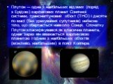 Плуто́н — одна з найбільших відомих (поряд з Ерідою) карликових планет Сонячної системи, транснептуновий об'єкт (ТНО) і десяте по масі (без урахування супутників) небесне тіло, що обертається навколо Сонця. Спочатку Плутон класифікувався як класична планета, однак зараз він вважається карликовою пла