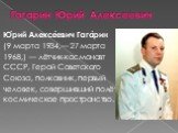 Гагарин Юрий Алексеевич. Ю́рий Алексе́евич Гага́рин (9 марта 1934,— 27 марта 1968,) — лётчик-космонавт СССР, Герой Советского Союза, полковник, первый человек, совершивший полёт в космическое пространство.