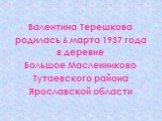 Валентина Терешкова родилась 6 марта 1937 года в деревне Большое Масленниково Тутаевского района Ярославской области