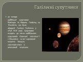 Галілеєві супутники. це чотири найбільші супутники Юпітера: Іо, Європа, Ганімед та Каллісто, що були відкриті Галілео Галілеєм у січні 1610 році. Супутники входять до числа найбільших супутників Сонячної системи і є більшими за всі карликові планети. Можуть спостерігатися в невеликий телескоп.