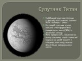 Супутник Титан. Найбільший супутник Сатурна (і другий у всій Сонячній системі після Ганімеда) – Титан. Це єдиний супутник з дуже щільною атмосферою Вона складається з азоту (98%) з домішкою метану. Вчені припускають, що умови на цьому супутнику схожі з тими, які існували на нашій планеті 4 мільярди 