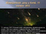 Метеоритний дощ у Китаї, 11 лютого 2012. 11 лютого 2012 близько сотні метеоритних каменів впали на площі 100 км в одному з районів Китаю. Найбільший знайдений метеорит важив 12.6 кг. Вважається, що метеорити прилетіли з поясу астероїдів між Марсом і Юпітером.