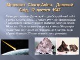 Метеорит Сіхоте-Аліна, Далекий Схід, 12 лютого 1947. Метеорит впав на Далекому Сході в Уссурійської тайзі в горах Сіхоте-Алінь 12 лютого 1947. Він роздрібнився в атмосфері і випав у вигляді залізного дощу на площі 10 кв.км. Після падіння утворилося понад 30 кратерів діаметром від 7 до 28 м і глибино