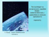 Так выглядит из космического корабля Земля - величественная, с удивительно нежным ореолом по горизонту. А. Леонов НАША ПРЕКРАСНАЯ ПЛАНЕТА