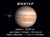 Ю П И Т Е Р. Диаметр – 142 800 км., расстояние от Солнца – 483 млн.км., период обращения – 11 лет и 10 месяцев.