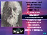 ЦИОЛКОВСКИЙ КОНСТАНТИН ЭДУАРДОВИЧ (1857-1935) Его по праву называют родоначальником теоретической космонавтики, человеком, проложившим дорогу к звездам.