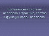 Кровеносная система человека. Строение, состав и функции крови человека.