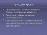 Функции крови: Транспортная – перенос веществ ( газов, питательных веществ). Защитная – обезвреживание чужеродных тел. Соединительная – соединение всех частей организма, систем органов в единое целое.