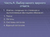 Часть А. Выбор одного верного ответа. Клетки, сходные по строению и выполняемым функциям образуют: 1. Ткани 2. Органы 3. Системы органов 4. Единый организм