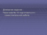 Домашнее задание : Параграф № 15 подготовиться к самостоятельной работе