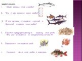 ЗАКРЕПЛЕНИЕ: Какая форма тела у рыбы? 2. Чем и как покрыта кожа рыбы? 3. В чем разница в окраске спинной и брюшной стороны тела рыбы? 4. Изучите предупреждающую окраску тела рыбы Чем она отличается от покровительственной? 5. Определите тип окраски рыб: А) Б) Назовите части тела рыбы и плавники.