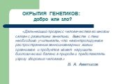 ОКРЫТИЯ ГЕНЕТИКОВ: добро или зло? «Дальнейший прогресс человечества во многом связан с развитием генетики. Вместе с тем необходимо учитывать, что неконтролируемое распространение генноинженерных живых организмов и продуктов может нарушить биологический баланс в природе и представлять угрозу здоровью