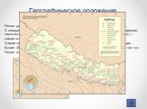 Географическое положение. Непал расположен между двумя самыми населёнными странами мира. С севера Непал окаймляет Большой Гималайский хребет, который знаменит несколькими вершинами выше 8000 м, среди которых Эверест (8848 м) — самая высокая гора на Земле. Самая низкая точка Непала находится на высот