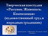 Творческая изостудия «Рисунок. Живопись. Композиция» (художественный труд в народных традициях). (руководитель ИЗОстудии Титлянова Елена Юрьевна)