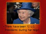 There have been 12 U.S. Presidents during her reign.