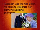 Elizabeth was the first British monarch to celebrate her diamond wedding anniversary.