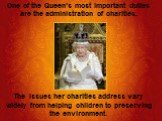 One of the Queen’s most important duties are the administration of charities. The issues her charities address vary widely from helping children to preserving the environment.