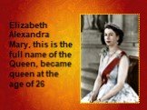 Elizabeth Alexandra Mary, this is the full name of the Queen, became queen at the age of 26