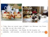 . Today there are several types of English tea: Afternoon tea, Cream tea, High tea and «five o'clock tea». Afternoon tea (afternoon tea). Snacks for the tea party are sandwiches with cucumber or salmon cakes and scones with cream.