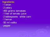 Ingredients: -1 onion -2 celery -400 grams tomatoes -1 liter of tomato juice -2 tablespoons white corn -1 lemon -50 ml vodka -pepper