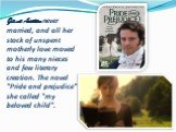 Jane Austen never married, and all her stock of unspent motherly love moved to his many nieces and few literary creation. The novel "Pride and prejudice" she called "my beloved child".