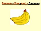 Бананы –(бананас) - Bananas