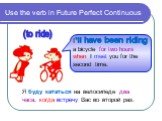 Use the verb in Future Perfect Continuous. I a bicycle for two hours when I meet you for the second time. been riding. Я буду кататься на велосипеде два часа, когда встречу Вас во второй раз. (to ride)