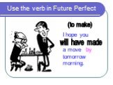 Use the verb in Future Perfect (to make) I hope you a move tomorrow morning. made