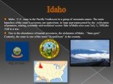 Idaho. Idaho - U.S. state in the Pacific Northwest in a group of mountain states. The main branches of the state's economy are agriculture, in large part represented by the cultivation of potatoes, mining, scientific and technical sector. Sate of Idaho also was July 3, 1890,the 43rd in a row. Due to