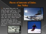 Places of interests of Idaho. Sun Valley. Very popular with tourists and skiing first winter resort in Sun Valley in state of Idaho. Here, in ”Sun Valley” in autumn 1936 was established the world's first chairlift for skiers. In the "Sun Valley" rested stars such as Clark Gable, Errol Flyn