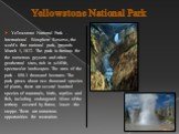 Yellowstone National Park. Yellowstone National Park - International Biosphere Reserve, the world's first national park, grounds March 1, 1872. The park is famous for the numerous geysers and other geothermal sites, rich in wildlife, spectacular landscapes. The area of ​​the park - 898.3 thousand he