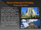 Places of interests of Wyoming. Tower of the Devil. It has long been regarded as the devil tower of strength and a place of worship. It is amazing the correct form, and it seems that is composed of separate stone pillars. In fact, the rock, though an unusual shape, but is understandable origin. This