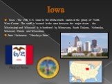 Iowa. Iowa - The 29th U.S. state in the Midwestern states in the group of North-West Centre. The staff is located in the area between the major rivers - the Mississippi and Missouri. It is bordered by Minnesota, South Dakota, Nebraska, Missouri, Illinois and Wisconsin. State Nickname: "Hawkeye 