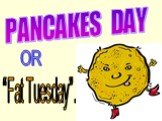 PANCAKES DAY OR “Fat Tuesday”.