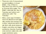 There are a lot of unusual and ancient traditions in Great Britain. One of them is Pancakes Day which is similar to Russian Shrovetide. The British celebrate this day on Tuesday, just before Lent starts and call it “Fat Tuesday”. Many years ago Christians were not allowed to eat eggs, milk and fat f