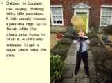 Children in England love playing, making tricks with pancakes. A child usually tosses a pancake high up to the air, while the others jump trying to catch it. A child who manages to get a bigger piece wins the prize.